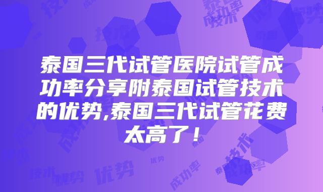 泰国三代试管医院试管成功率分享附泰国试管技术的优势,泰国三代试管花费太高了！