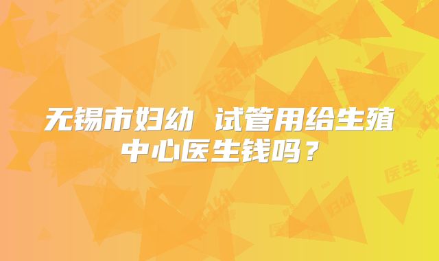 无锡市妇幼 试管用给生殖中心医生钱吗？