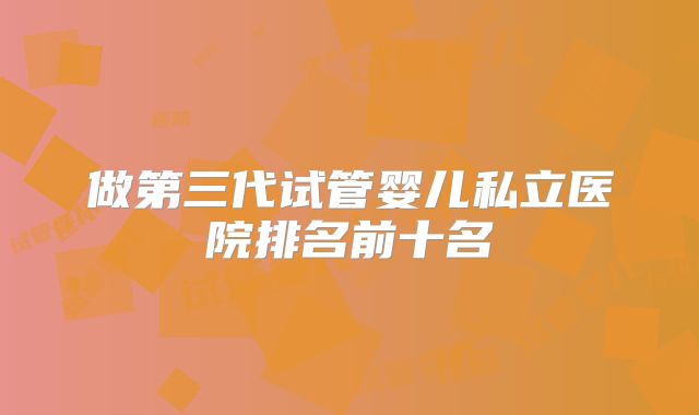 做第三代试管婴儿私立医院排名前十名