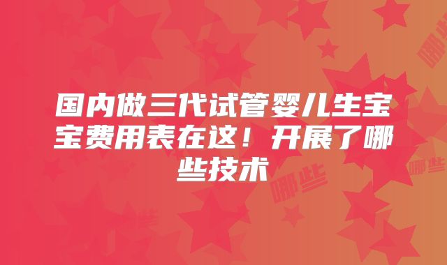 国内做三代试管婴儿生宝宝费用表在这！开展了哪些技术