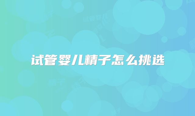 试管婴儿精子怎么挑选
