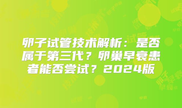 卵子试管技术解析:是否属于第三代?卵巢早衰患者能否尝试?2024版