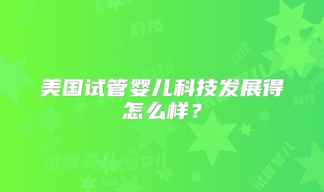 美国试管婴儿科技发展得怎么样？