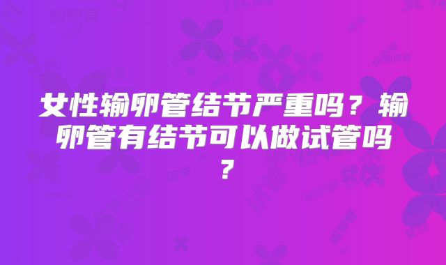女性输卵管结节严重吗？输卵管有结节可以做试管吗？