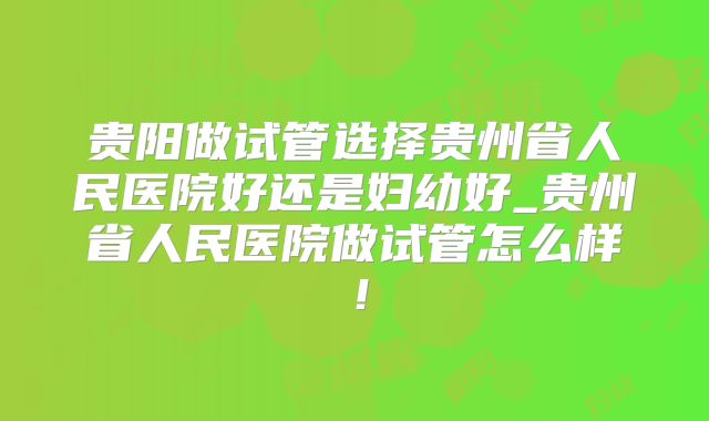 贵阳做试管选择贵州省人民医院好还是妇幼好_贵州省人民医院做试管怎么样！