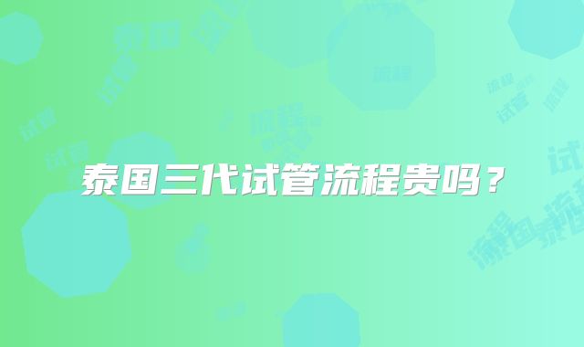 泰国三代试管流程贵吗?