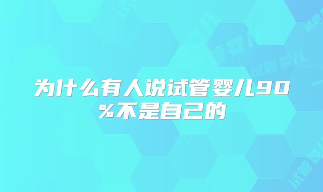为什么有人说试管婴儿90%不是自己的