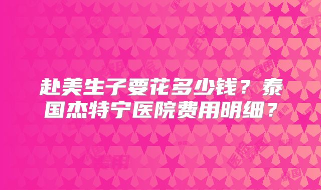 赴美生子要花多少钱?泰国杰特宁医院费用明细?