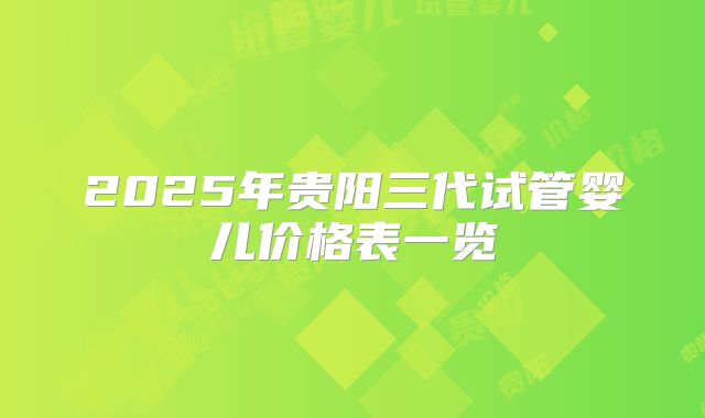 2025年贵阳三代试管婴儿价格表一览