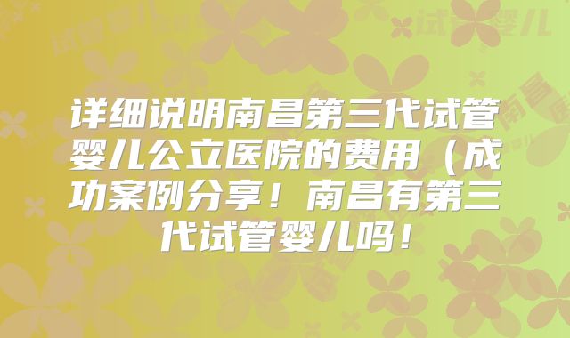 详细说明南昌第三代试管婴儿公立医院的费用（成功案例分享！南昌有第三代试管婴儿吗！