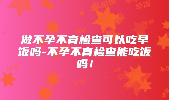 做不孕不育检查可以吃早饭吗-不孕不育检查能吃饭吗！