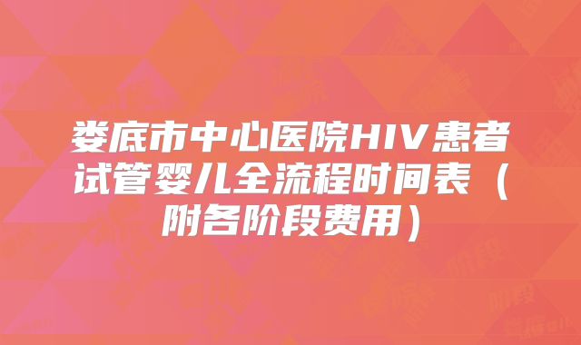 娄底市中心医院HIV患者试管婴儿全流程时间表（附各阶段费用）