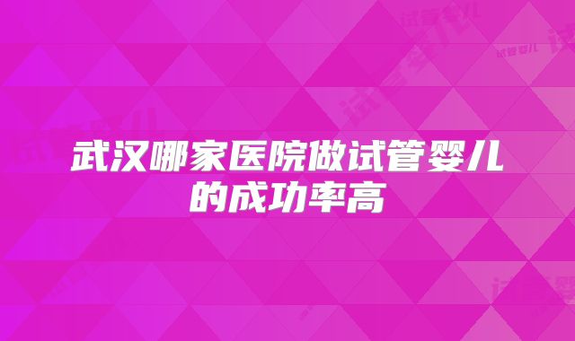 武汉哪家医院做试管婴儿的成功率高