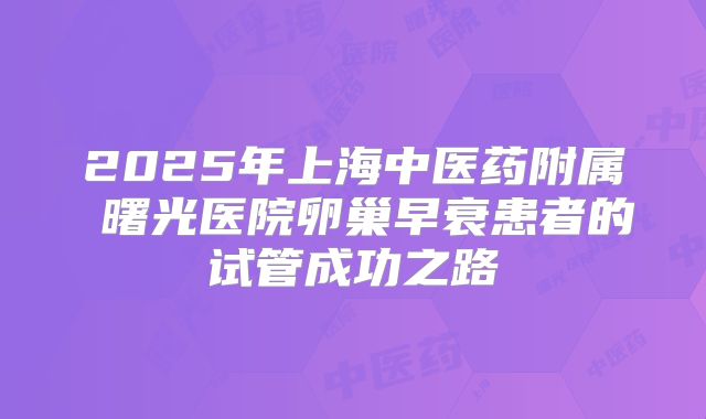 2025年上海中医药附属 曙光医院卵巢早衰患者的试管成功之路