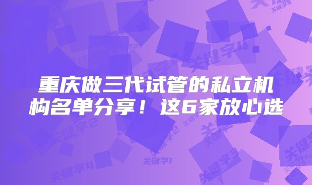 重庆做三代试管的私立机构名单分享！这6家放心选