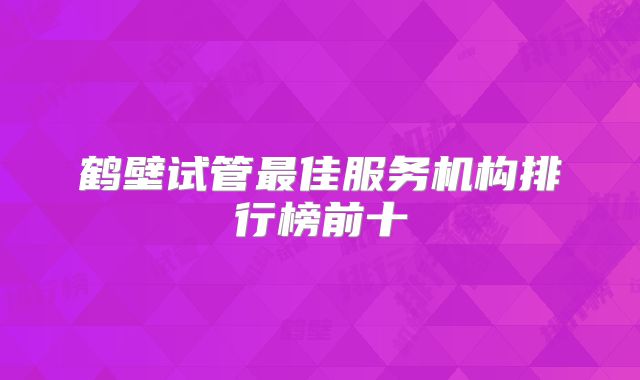 鹤壁试管最佳服务机构排行榜前十