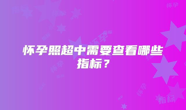 怀孕照超中需要查看哪些指标？