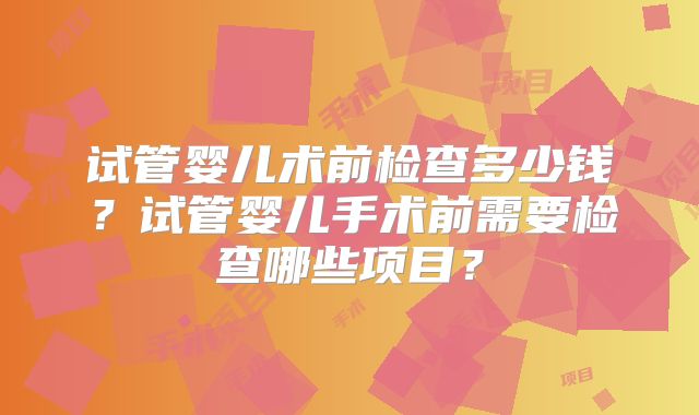 试管婴儿术前检查多少钱？试管婴儿手术前需要检查哪些项目？