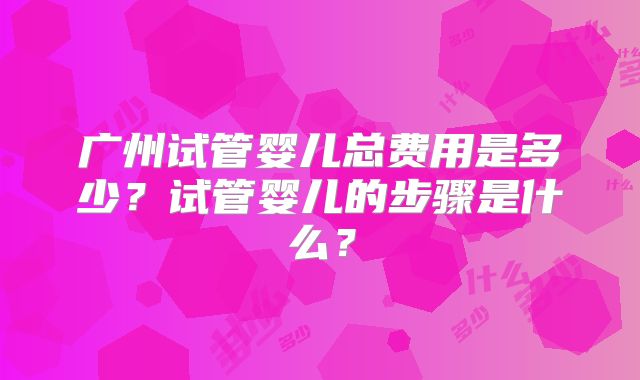 广州试管婴儿总费用是多少？试管婴儿的步骤是什么？