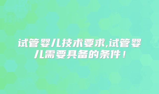 试管婴儿技术要求,试管婴儿需要具备的条件！