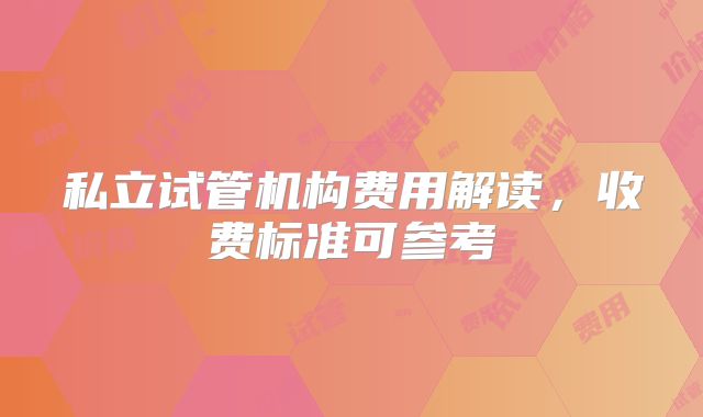 私立试管机构费用解读，收费标准可参考