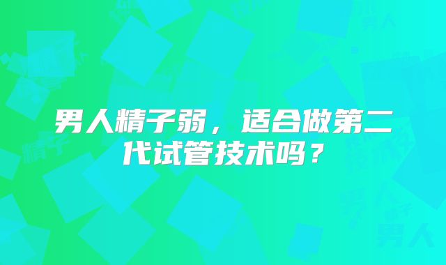男人精子弱，适合做第二代试管技术吗？