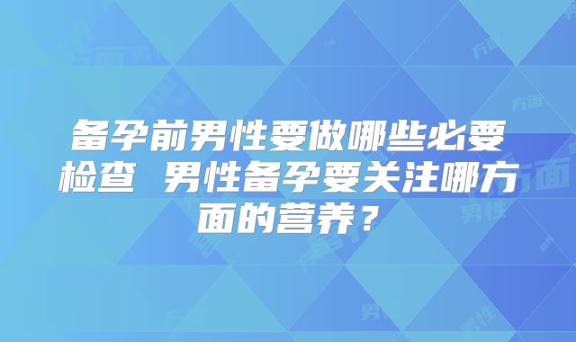 备孕前男性要做哪些必要检查 男性备孕要关注哪方面的营养?