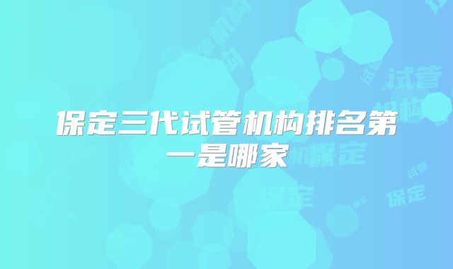 保定三代试管机构排名第一是哪家