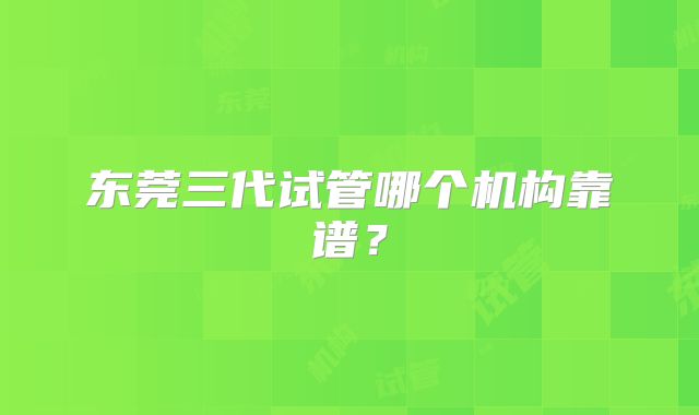 东莞三代试管哪个机构靠谱？