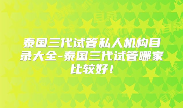 泰国三代试管私人机构目录大全-泰国三代试管哪家比较好！
