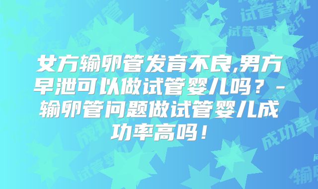 女方输卵管发育不良,男方早泄可以做试管婴儿吗？-输卵管问题做试管婴儿成功率高吗！