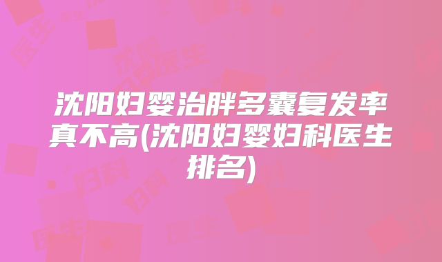沈阳妇婴治胖多囊复发率真不高(沈阳妇婴妇科医生排名)