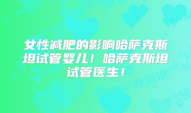 女性减肥的影响哈萨克斯坦试管婴儿!哈萨克斯坦试管医生!