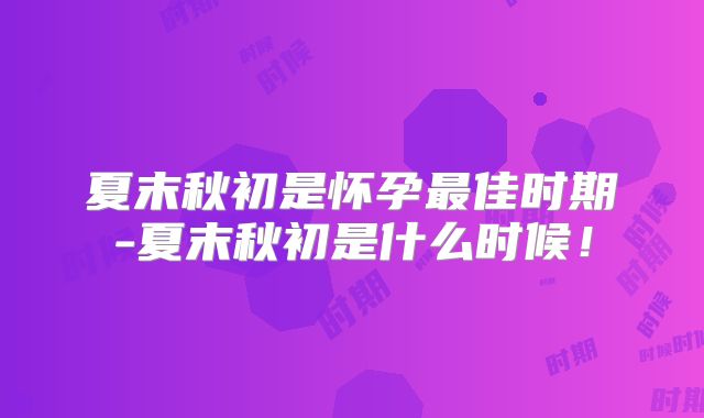 夏末秋初是怀孕最佳时期-夏末秋初是什么时候!
