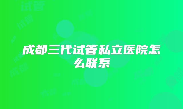 成都三代试管私立医院怎么联系