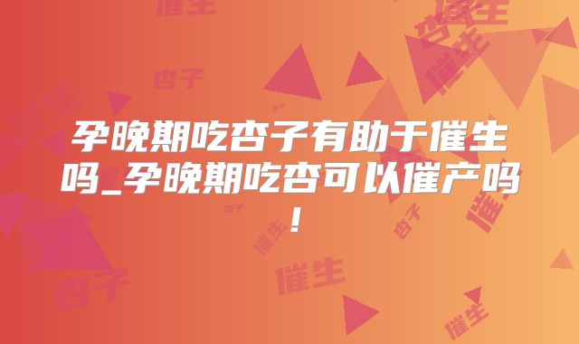 孕晚期吃杏子有助于催生吗_孕晚期吃杏可以催产吗！