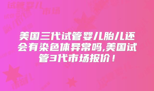 美国三代试管婴儿胎儿还会有染色体异常吗,美国试管3代市场报价！