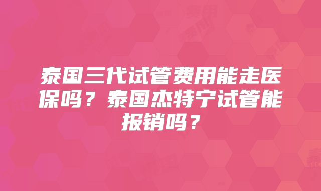 泰国三代试管费用能走医保吗？泰国杰特宁试管能报销吗？