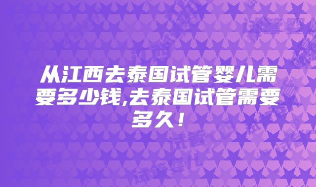 从江西去泰国试管婴儿需要多少钱,去泰国试管需要多久!