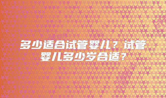 多少适合试管婴儿？试管婴儿多少岁合适？