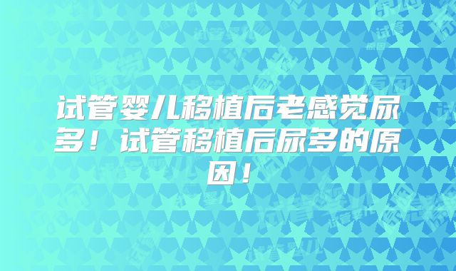 试管婴儿移植后老感觉尿多！试管移植后尿多的原因！