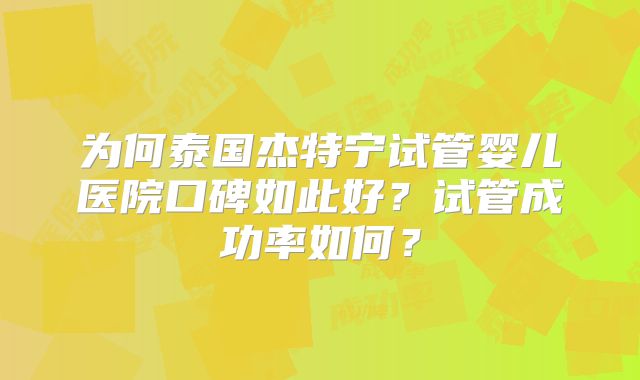 为何泰国杰特宁试管婴儿医院口碑如此好？试管成功率如何？