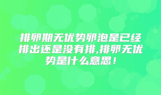 排卵期无优势卵泡是已经排出还是没有排,排卵无优势是什么意思！