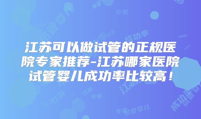 江苏可以做试管的正规医院专家推荐-江苏哪家医院试管婴儿成功率比较高!