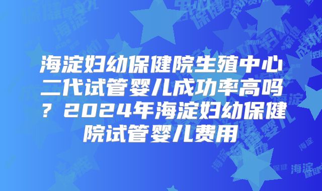 海淀妇幼保健院生殖中心二代试管婴儿成功率高吗?2024年海淀妇幼保健院试管婴儿费用