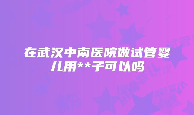 在武汉中南医院做试管婴儿用**子可以吗
