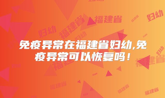 免疫异常在福建省妇幼,免疫异常可以恢复吗!