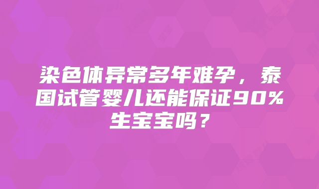 染色体异常多年难孕，泰国试管婴儿还能保证90%生宝宝吗？