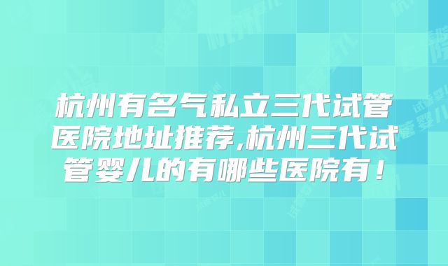 杭州有名气私立三代试管医院地址推荐,杭州三代试管婴儿的有哪些医院有!