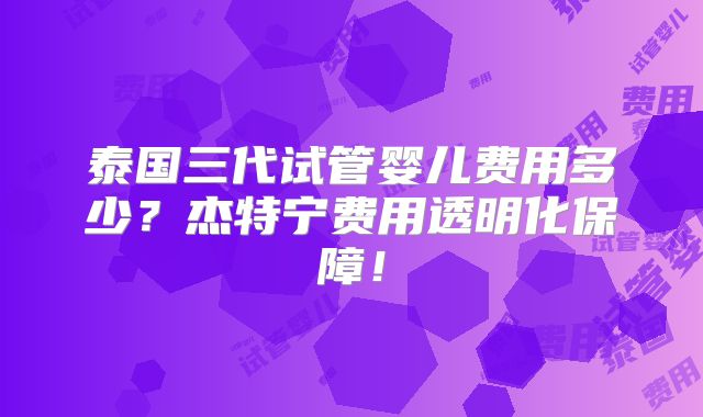 泰国三代试管婴儿费用多少？杰特宁费用透明化保障！